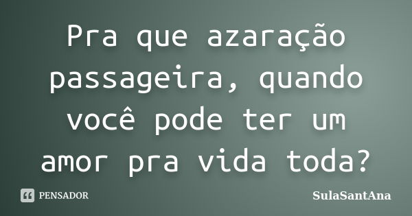 Pra que azaração passageira, quando você pode ter um amor pra vida toda?... Frase de SulaSantAna.