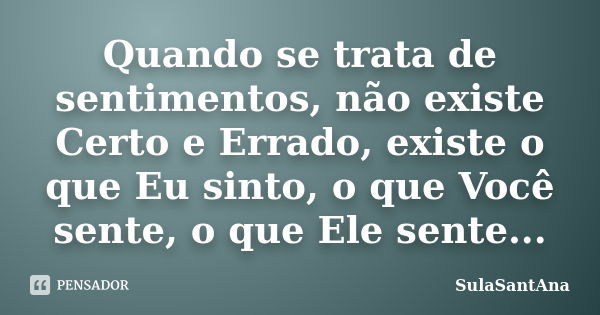 Quando se trata de sentimentos, não existe Certo e Errado, existe o que Eu sinto, o que Você sente, o que Ele sente...... Frase de SulaSantAna.