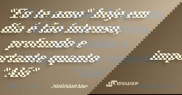 "Eu te amo" hoje em dia é tão intenso, profundo e importante quanto "Alô"... Frase de SulaSantAna.