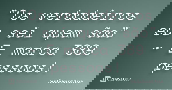 "Os verdadeiros eu sei quem são" ~ E marca 389 pessoas!... Frase de SulaSantAna.