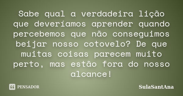 Sabe qual a verdadeira lição que deveríamos aprender quando percebemos que não conseguimos beijar nosso cotovelo? De que muitas coisas parecem muito perto, mas ... Frase de SulaSantAna.