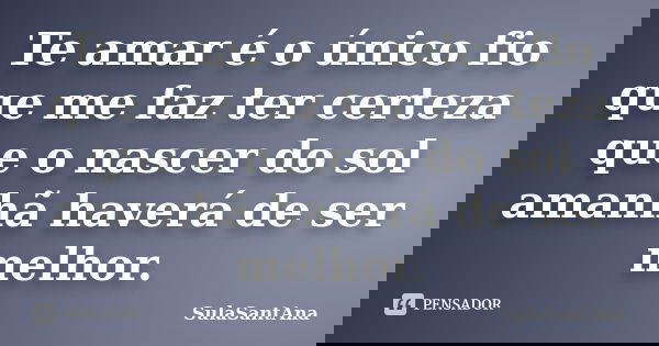 Te amar é o único fio que me faz ter certeza que o nascer do sol amanhã haverá de ser melhor.... Frase de SulaSantAna.