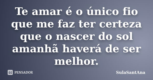 Te amar é o único fio que me faz ter certeza que o nascer do sol amanhã haverá de ser melhor.... Frase de SulaSantAna.