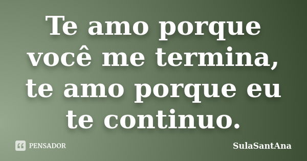 Te amo porque você me termina, te amo porque eu te continuo.... Frase de SulaSantAna.