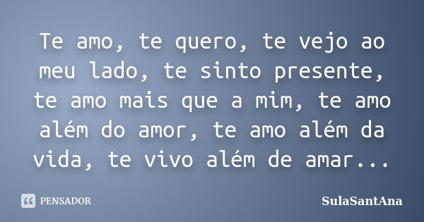 Te amo, te quero, te vejo ao meu lado, te sinto presente, te amo mais que a mim, te amo além do amor, te amo além da vida, te vivo além de amar...... Frase de SulaSantAna.