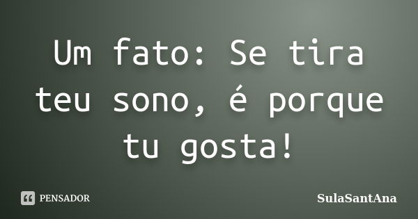 Um fato: Se tira teu sono, é porque tu gosta!... Frase de SulaSantAna.