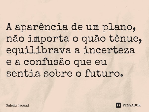 ⁠A aparência de um plano, não importa o quão tênue, equilibrava a incerteza e a confusão que eu sentia sobre o futuro.... Frase de Suleika Jaouad.