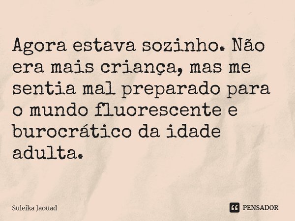 Agora ⁠estava sozinho. Não era mais criança, mas me sentia mal preparado para o mundo fluorescente e burocrático da idade adulta.... Frase de Suleika Jaouad.