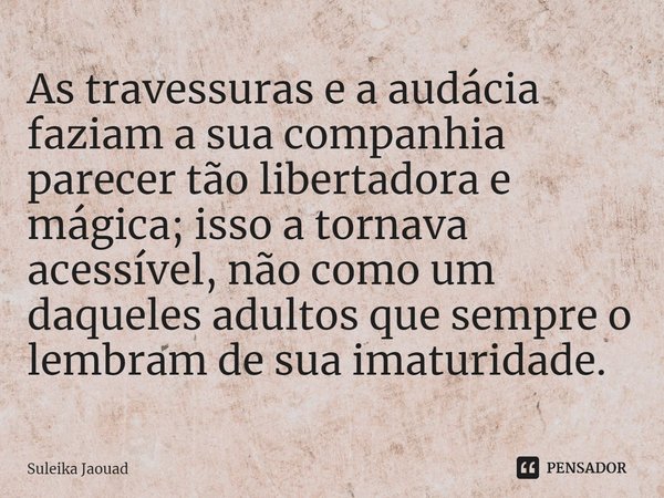 ⁠As travessuras e a audácia faziam a sua companhia parecer tão libertadora e mágica; isso a tornava acessível, não como um daqueles adultos que sempre o lembram... Frase de Suleika Jaouad.