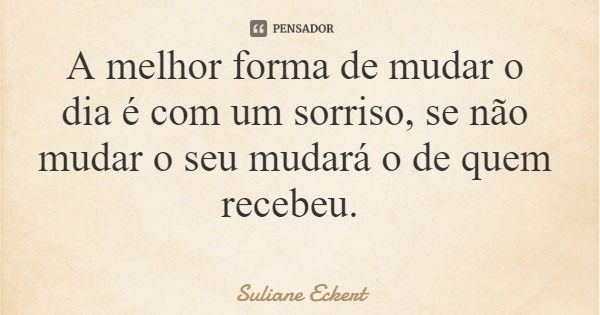 A melhor forma de mudar o dia é com um sorriso, se não mudar o seu mudará o de quem recebeu.... Frase de Suliane Eckert.