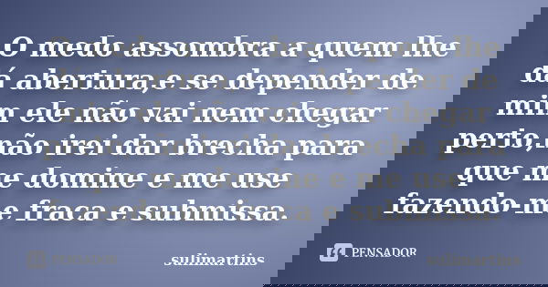 O medo assombra a quem lhe dá abertura,e se depender de mim ele não vai nem chegar perto,não irei dar brecha para que me domine e me use fazendo-me fraca e subm... Frase de sulimartins.