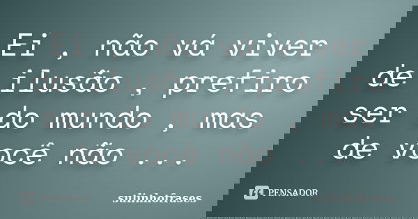 Ei , não vá viver de ilusão , prefiro ser do mundo , mas de você não ...... Frase de sulinhofrases.