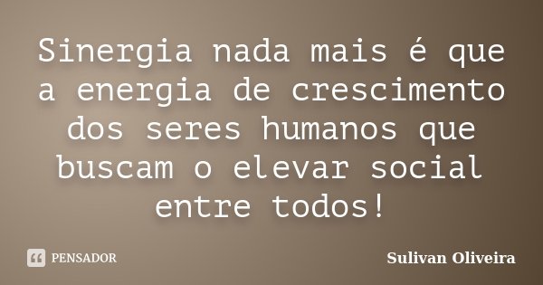 Sinergia nada mais é que a energia de crescimento dos seres humanos que buscam o elevar social entre todos!... Frase de Sulivan Oliveira.