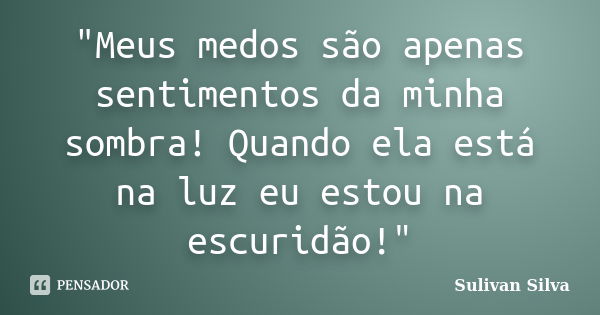 "Meus medos são apenas sentimentos da minha sombra! Quando ela está na luz eu estou na escuridão!"... Frase de Sulivan Silva.