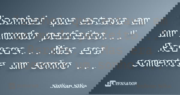 "sonhei que estava em um mundo perfeito..." Rsrsrs... Mas era somente um sonho ...... Frase de Sulivan Silva.