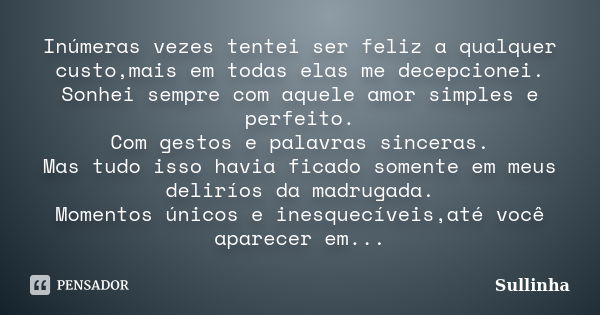 Inúmeras vezes tentei ser feliz a qualquer custo,mais em todas elas me decepcionei. Sonhei sempre com aquele amor simples e perfeito. Com gestos e palavras sinc... Frase de Sullinha.