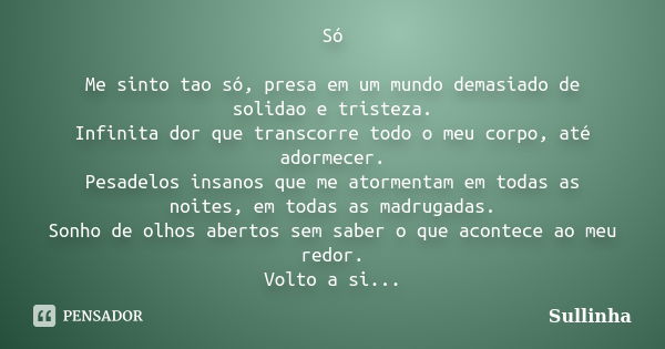 Só Me sinto tao só, presa em um mundo demasiado de solidao e tristeza. Infinita dor que transcorre todo o meu corpo, até adormecer. Pesadelos insanos que me ato... Frase de Sullinha.