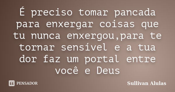 É preciso tomar pancada para enxergar coisas que tu nunca enxergou,para te tornar sensível e a tua dor faz um portal entre você e Deus... Frase de Sullivan Alulas.