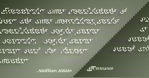 Encobrir uma realidade é viver de uma mentira,pois a realidade seja para você sorrir, seja para você chorar vai te fazer mudar... Frase de Sullivan Alulas.