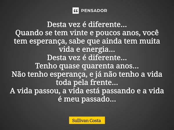 Desta vez é diferente... Quando se tem vinte e poucos anos, você tem esperança, sabe que ainda tem muita vida e energia... Desta vez é diferente... Tenho quase ... Frase de Sullivan Costa.