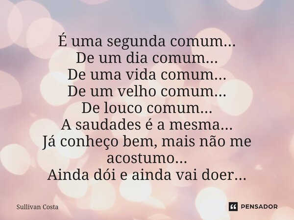 É uma segunda comum... De um dia comum... De uma vida comum... De um velho comum... De louco comum... A saudades é a mesma... Já conheço bem, mais não me acostu... Frase de Sullivan Costa.