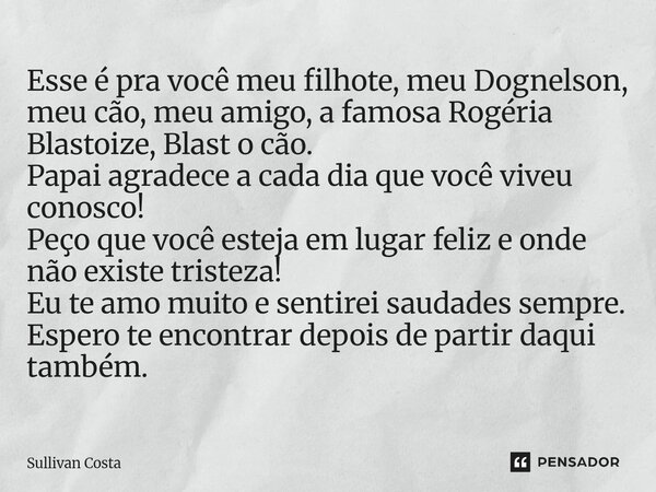 Esse é pra você meu filhote, meu Dognelson, meu cão, meu amigo, a famosa Rogéria Blastoize, Blast o cão. Papai agradece a cada dia que você viveu conosco! Peço... Frase de Sullivan Costa.