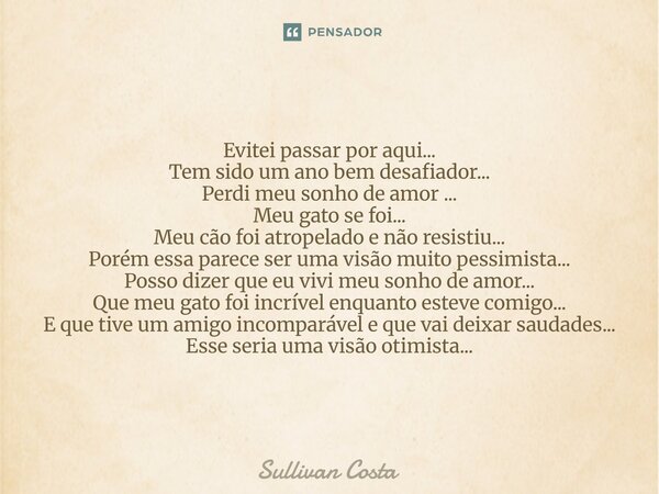 Evitei passar por aqui... Tem sido um ano bem desafiador... Perdi meu sonho de amor ... Meu gato se foi... Meu cão foi atropelado e não resistiu... Porém essa p... Frase de Sullivan Costa.