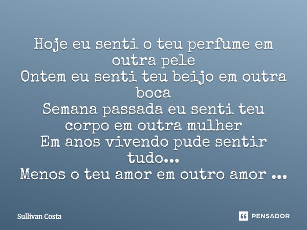 Hoje eu senti o teu perfume em outra pele Ontem eu senti teu beijo em outra boca Semana passada eu senti teu corpo em outra mulher Em anos vivendo pude sentir t... Frase de Sullivan Costa.