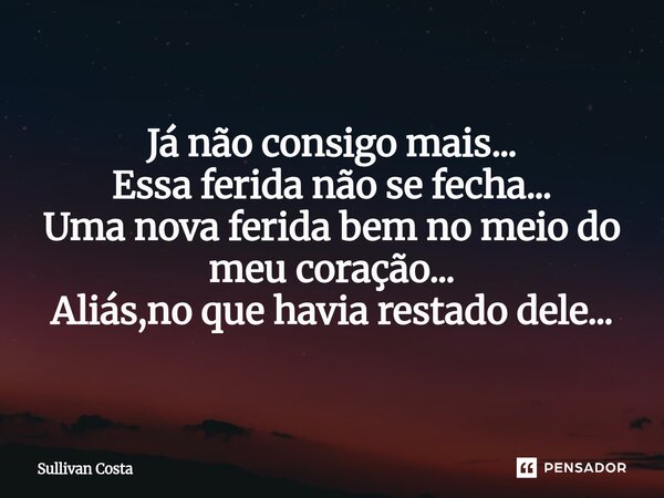 Já não consigo mais... Essa ferida não se fecha... Uma nova ferida bem no meio do meu coração... Aliás,no que havia restado dele...... Frase de Sullivan Costa.