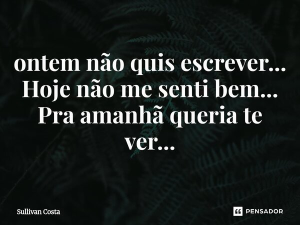 ⁠ontem não quis escrever... Hoje não me senti bem... Pra amanhã queria te ver...... Frase de Sullivan Costa.