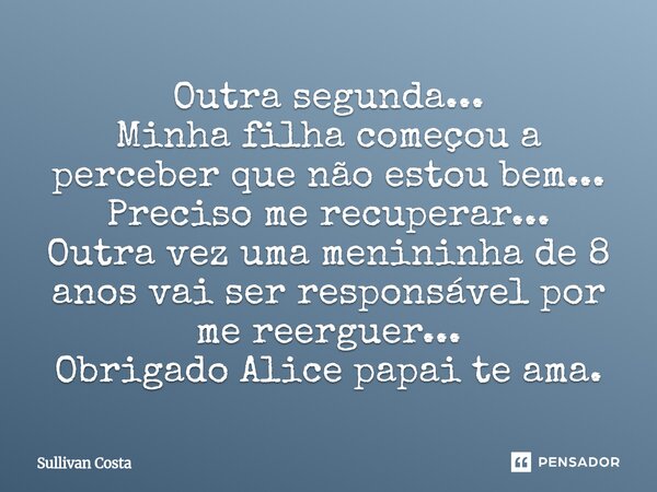 Outra segunda... Minha filha começou a perceber que não estou bem... Preciso me recuperar... Outra vez uma menininha de 8 anos vai ser responsável por me reergu... Frase de Sullivan Costa.