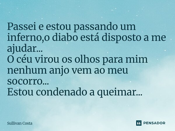 Passei e estou passando um inferno,o diabo está disposto a me ajudar... O céu virou os olhos para mim nenhum anjo vem ao meu socorro... Estou condenado a queima... Frase de Sullivan Costa.