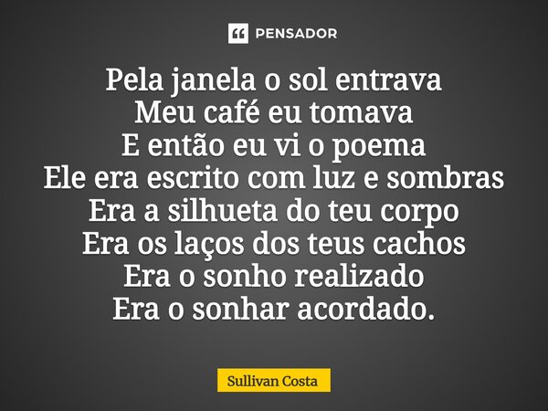 Pela janela o sol entrava Meu café eu tomava E então eu vi o poema Ele era escrito com luz e sombras Era a silhueta do teu corpo Era os laços dos teus cachos Er... Frase de Sullivan Costa.