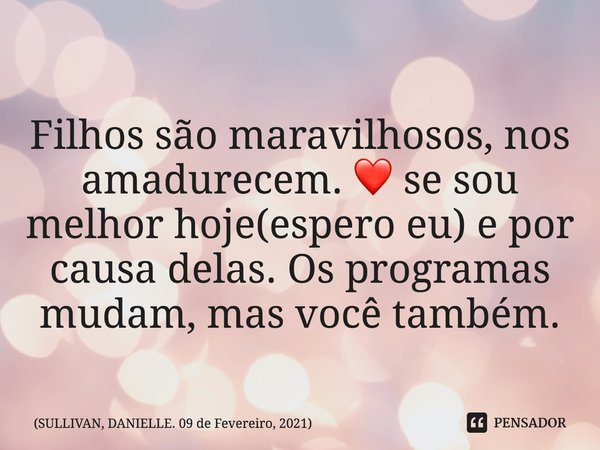 ⁠Filhos são maravilhosos, nos amadurecem. ❤️ se sou melhor hoje(espero eu) e por causa delas. Os programas mudam, mas você também.... Frase de SULLIVAN, DANIELLE. 09 de Fevereiro, 2021.