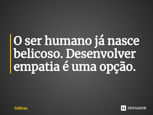⁠O ser humano já nasce belicoso. Desenvolver empatia é uma opção.... Frase de Sullivan.