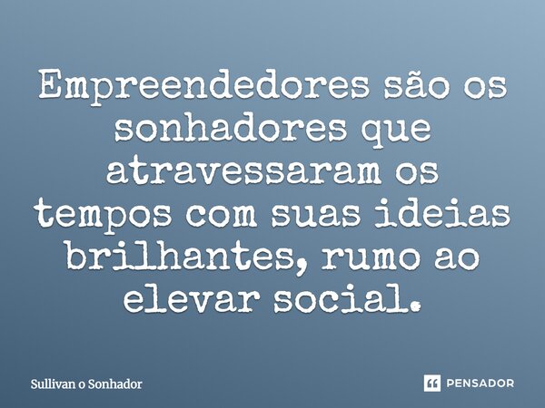 Empreendedores são os sonhadores que atravessaram os tempos com suas ideias brilhantes, rumo ao elevar social.... Frase de Sullivan o Sonhador.