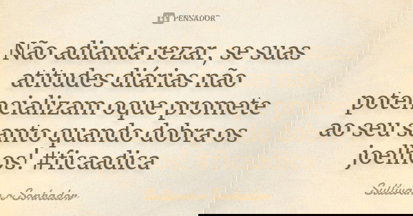 Não adianta rezar, se suas atitudes diárias não potencializam oque promete ao seu santo quando dobra os joelhos! #ficaadica... Frase de Sullivan o sonhador.