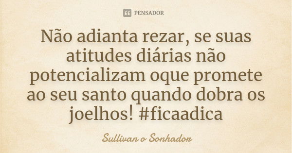 Não adianta rezar, se suas atitudes diárias não potencializam oque promete ao seu santo quando dobra os joelhos! #ficaadica... Frase de Sullivan o sonhador.