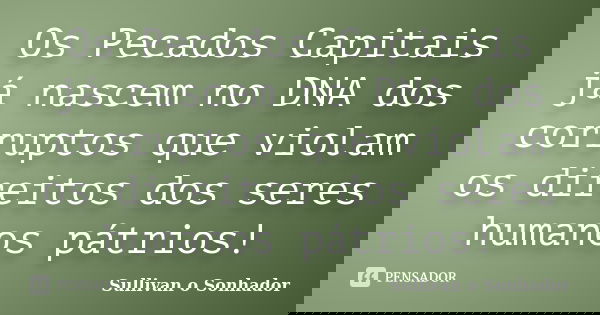 Os Pecados Capitais já nascem no DNA dos corruptos que violam os direitos dos seres humanos pátrios!... Frase de Sullivan o sonhador.