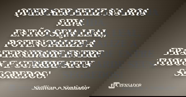 QUER SER FELIZ NA BOA VIDA. ENTÃO SEJA LEAL, POTENCIALIZE A FRATERNIDADE ENTRE TODOS E GUARDE SEUS SEGREDOS!... Frase de Sullivan o sonhador.