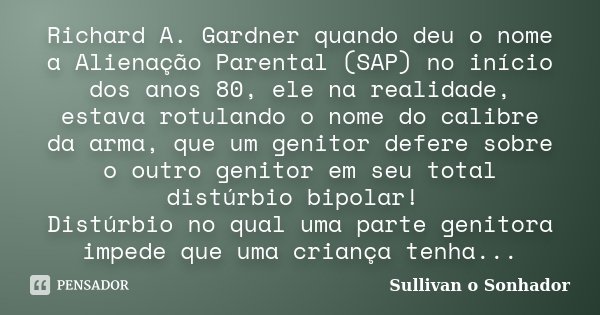 Richard A. Gardner quando deu o nome a Alienação Parental (SAP) no início dos anos 80, ele na realidade, estava rotulando o nome do calibre da arma, que um geni... Frase de Sullivan o Sonhador.