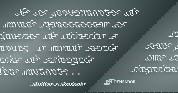 Se os governantes do mundo repassassem as riquezas de direito a seus povos, o mundo seria uma caixa de sinergia inspiradora mutante...... Frase de Sullivan o Sonhador.