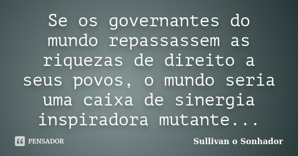 Se os governantes do mundo repassassem as riquezas de direito a seus povos, o mundo seria uma caixa de sinergia inspiradora mutante...... Frase de Sullivan o Sonhador.