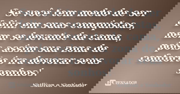 Se você tem medo de ser feliz em suas conquistas, nem se levante da cama, pois assim sua zona de conforto ira devorar seus sonhos!... Frase de Sullivan o sonhador.