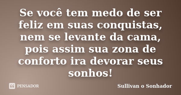 Se você tem medo de ser feliz em suas conquistas, nem se levante da cama, pois assim sua zona de conforto ira devorar seus sonhos!... Frase de Sullivan o sonhador.