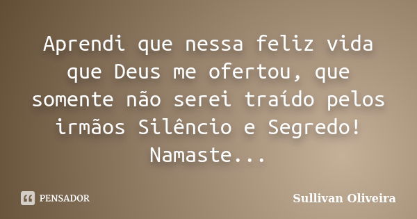 Aprendi que nessa feliz vida que Deus me ofertou, que somente não serei traído pelos irmãos Silêncio e Segredo! Namaste...... Frase de Sullivan Oliveira.