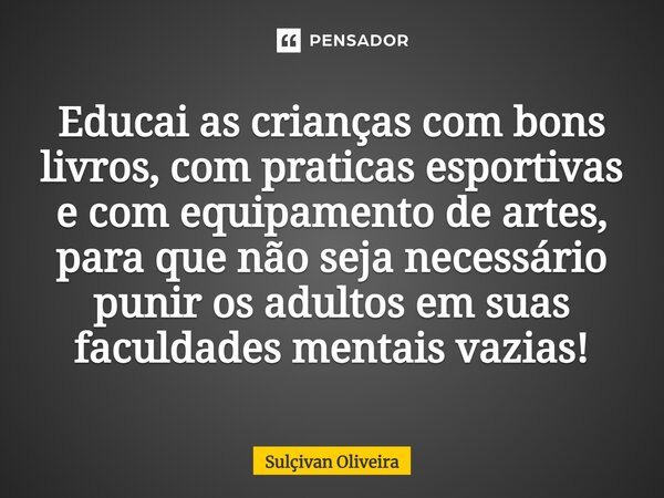 ⁠Educai as crianças com bons livros, com praticas esportivas e com equipamento de artes, para que não seja necessário punir os adultos em suas faculdades mentai... Frase de Sullivan Oliveira.