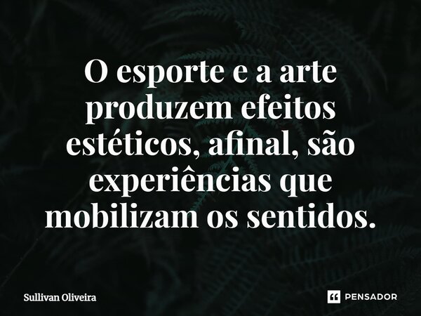O esporte e a arte produzem efeitos estéticos, afinal, são experiências que mobilizam os sentidos.... Frase de Sullivan Oliveira.