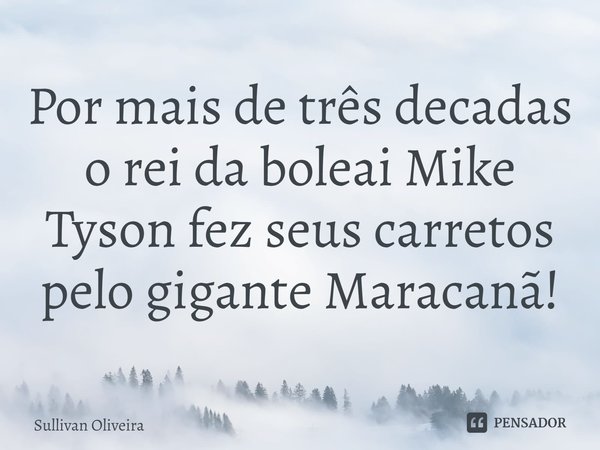 ⁠Por mais de três décadas o rei da boleai Mike Tyson fez seus carretos pelo gigante Maracanã!... Frase de Sullivan Oliveira.
