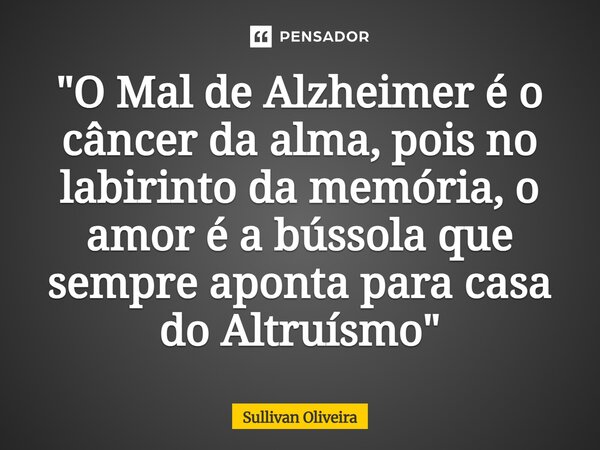 "O Mal de Alzheimer é o câncer da alma, pois no labirinto da memória, o amor é a bússola que sempre aponta para casa do Altruísmo"... Frase de Sullivan Oliveira.